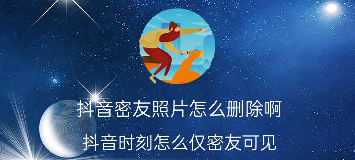 抖音密友照片怎么删除啊 抖音时刻怎么仅密友可见？